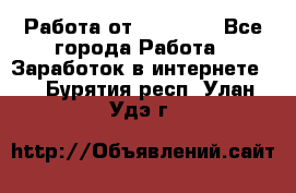 Работа от (  18) ! - Все города Работа » Заработок в интернете   . Бурятия респ.,Улан-Удэ г.